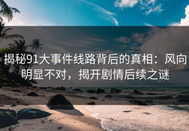 揭秘91大事件线路背后的真相：风向明显不对，揭开剧情后续之谜