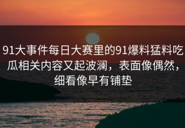 91大事件每日大赛里的91爆料猛料吃瓜相关内容又起波澜，表面像偶然，细看像早有铺垫
