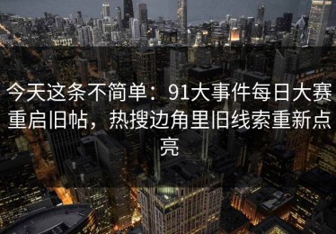 今天这条不简单：91大事件每日大赛重启旧帖，热搜边角里旧线索重新点亮