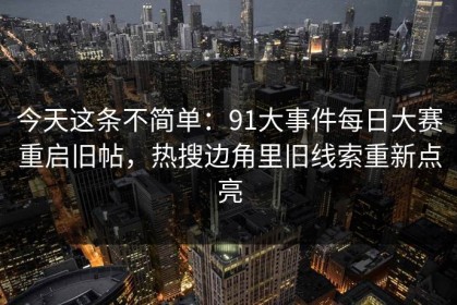 今天这条不简单：91大事件每日大赛重启旧帖，热搜边角里旧线索重新点亮