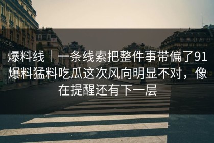 爆料线｜一条线索把整件事带偏了91爆料猛料吃瓜这次风向明显不对，像在提醒还有下一层