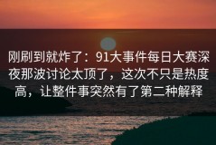 刚刷到就炸了：91大事件每日大赛深夜那波讨论太顶了，这次不只是热度高，让整件事突然有了第二种解释