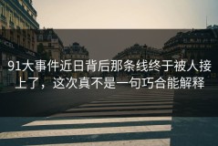 91大事件近日背后那条线终于被人接上了，这次真不是一句巧合能解释