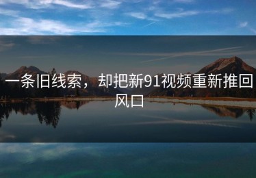 一条旧线索，却把新91视频重新推回风口