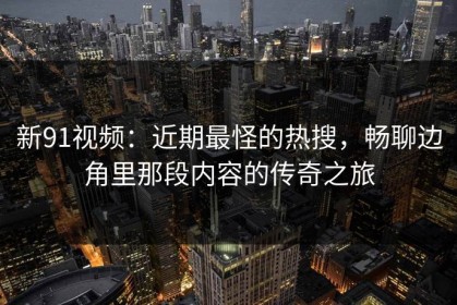 新91视频：近期最怪的热搜，畅聊边角里那段内容的传奇之旅