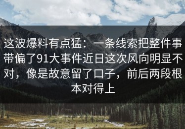 这波爆料有点猛：一条线索把整件事带偏了91大事件近日这次风向明显不对，像是故意留了口子，前后两段根本对得上