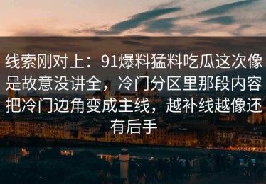 线索刚对上：91爆料猛料吃瓜这次像是故意没讲全，冷门分区里那段内容把冷门边角变成主线，越补线越像还有后手