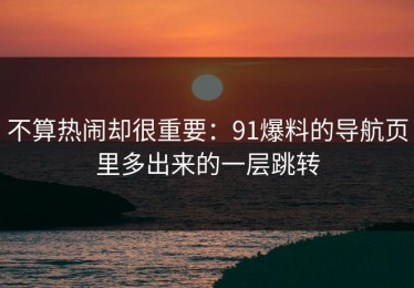 不算热闹却很重要：91爆料的导航页里多出来的一层跳转
