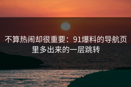 不算热闹却很重要：91爆料的导航页里多出来的一层跳转