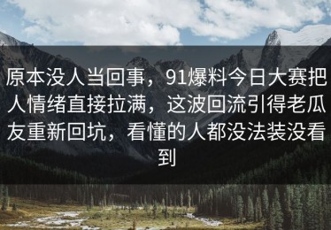 原本没人当回事，91爆料今日大赛把人情绪直接拉满，这波回流引得老瓜友重新回坑，看懂的人都没法装没看到