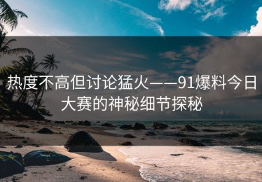 热度不高但讨论猛火——91爆料今日大赛的神秘细节探秘