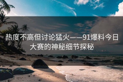 热度不高但讨论猛火——91爆料今日大赛的神秘细节探秘