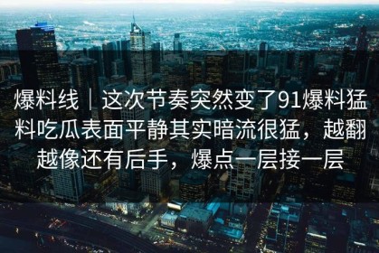 爆料线｜这次节奏突然变了91爆料猛料吃瓜表面平静其实暗流很猛，越翻越像还有后手，爆点一层接一层