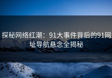 探秘网络红潮：91大事件背后的91网址导航悬念全揭秘
