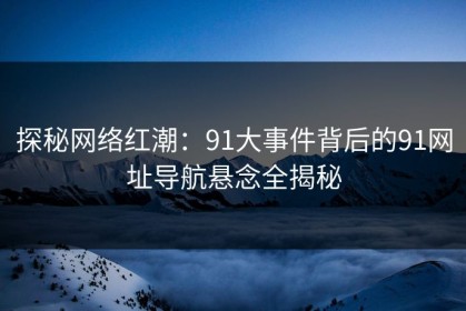 探秘网络红潮：91大事件背后的91网址导航悬念全揭秘
