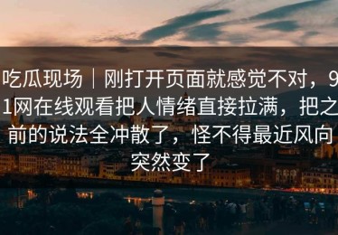 吃瓜现场｜刚打开页面就感觉不对，91网在线观看把人情绪直接拉满，把之前的说法全冲散了，怪不得最近风向突然变了