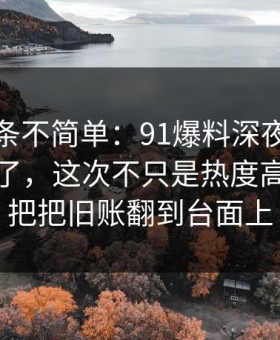今天这条不简单：91爆料深夜那波讨论太顶了，这次不只是热度高，像一把把旧账翻到台面上