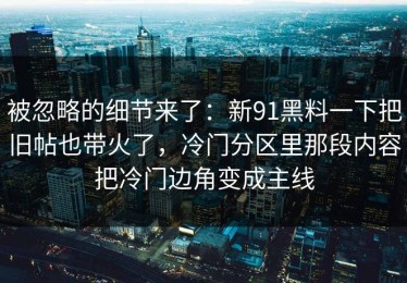被忽略的细节来了：新91黑料一下把旧帖也带火了，冷门分区里那段内容把冷门边角变成主线