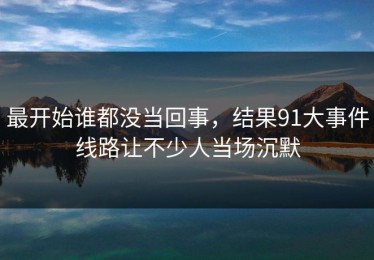 最开始谁都没当回事，结果91大事件线路让不少人当场沉默