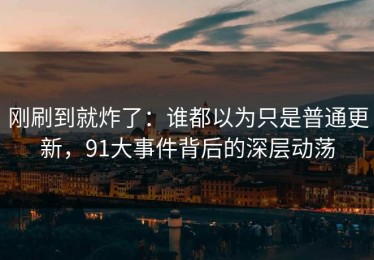 刚刷到就炸了：谁都以为只是普通更新，91大事件背后的深层动荡