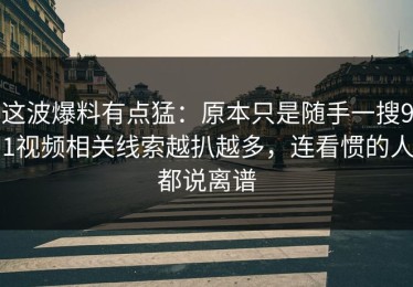 这波爆料有点猛：原本只是随手一搜91视频相关线索越扒越多，连看惯的人都说离谱