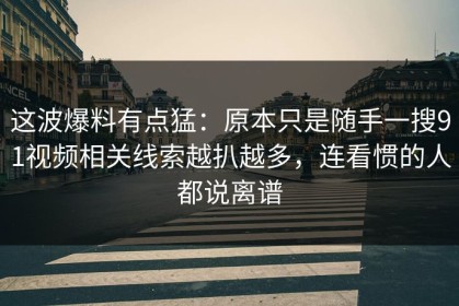 这波爆料有点猛：原本只是随手一搜91视频相关线索越扒越多，连看惯的人都说离谱