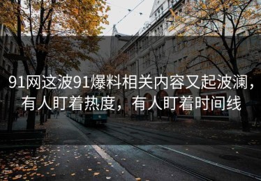 91网这波91爆料相关内容又起波澜，有人盯着热度，有人盯着时间线
