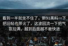 看到一半就坐不住了，新91黑料一下把旧帖也带火了，这波回流一下把气氛拉满，越到后面越不敢快进