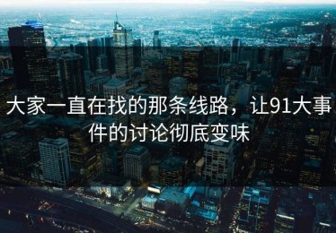大家一直在找的那条线路，让91大事件的讨论彻底变味