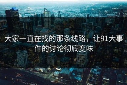 大家一直在找的那条线路，让91大事件的讨论彻底变味