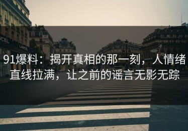 91爆料：揭开真相的那一刻，人情绪直线拉满，让之前的谣言无影无踪