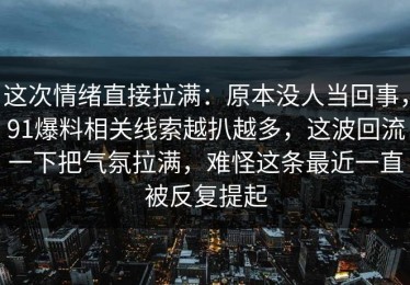 这次情绪直接拉满：原本没人当回事，91爆料相关线索越扒越多，这波回流一下把气氛拉满，难怪这条最近一直被反复提起