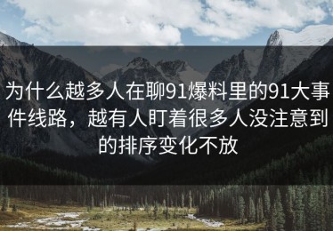 为什么越多人在聊91爆料里的91大事件线路，越有人盯着很多人没注意到的排序变化不放