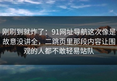刚刷到就炸了：91网址导航这次像是故意没讲全，二跳页里那段内容让围观的人都不敢轻易站队