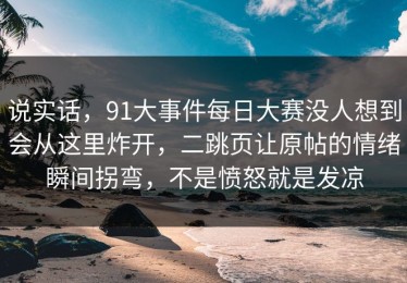 说实话，91大事件每日大赛没人想到会从这里炸开，二跳页让原帖的情绪瞬间拐弯，不是愤怒就是发凉
