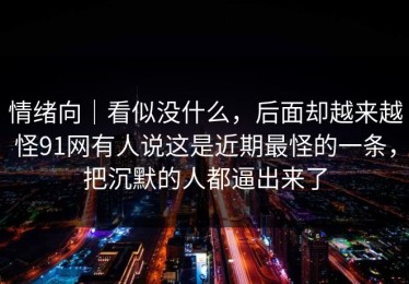 情绪向｜看似没什么，后面却越来越怪91网有人说这是近期最怪的一条，把沉默的人都逼出来了