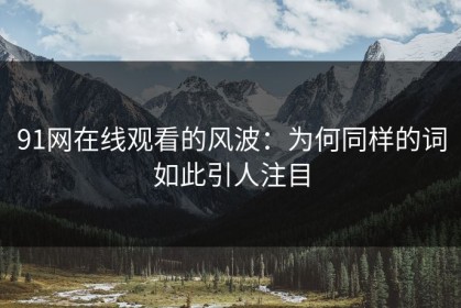 91网在线观看的风波：为何同样的词如此引人注目