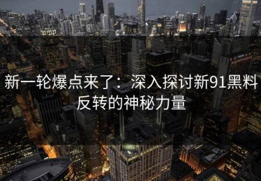 新一轮爆点来了：深入探讨新91黑料反转的神秘力量