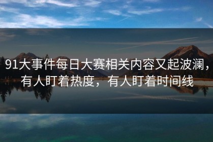 91大事件每日大赛相关内容又起波澜，有人盯着热度，有人盯着时间线