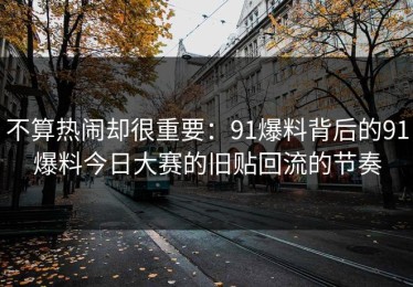 不算热闹却很重要：91爆料背后的91爆料今日大赛的旧贴回流的节奏