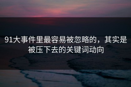 91大事件里最容易被忽略的，其实是被压下去的关键词动向