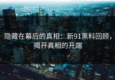 隐藏在幕后的真相：新91黑料回顾，揭开真相的开端