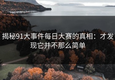 揭秘91大事件每日大赛的真相：才发现它并不那么简单