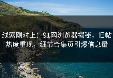 线索刚对上：91网浏览器揭秘，旧帖热度重现，细节合集页引爆信息量