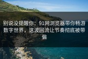 别说没提醒你：91网浏览器带你畅游数字世界，这波回流让节奏彻底被带偏