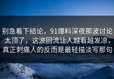 别急着下结论，91爆料深夜那波讨论太顶了，这波回流让人越看越发凉，真正刺痛人的反而是最轻描淡写那句