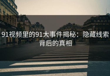 91视频里的91大事件揭秘：隐藏线索背后的真相