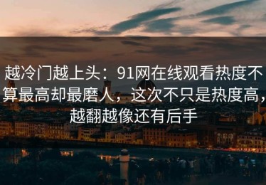 越冷门越上头：91网在线观看热度不算最高却最磨人，这次不只是热度高，越翻越像还有后手