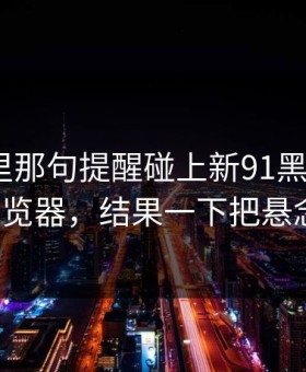 评论区里那句提醒碰上新91黑料里的91网浏览器，结果一下把悬念拉满