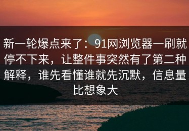 新一轮爆点来了：91网浏览器一刷就停不下来，让整件事突然有了第二种解释，谁先看懂谁就先沉默，信息量比想象大